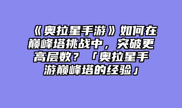 《奥拉星手游》如何在巅峰塔挑战中，突破更高层数？「奥拉星手游巅峰塔的经验」