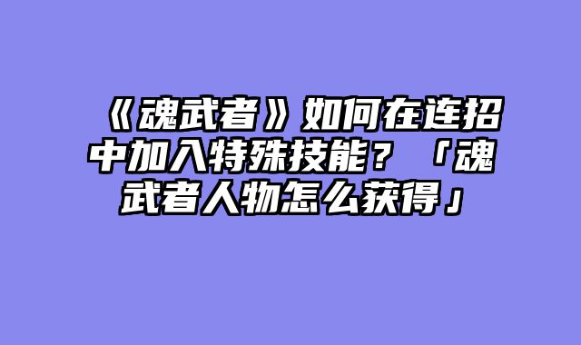 《魂武者》如何在连招中加入特殊技能?「魂武者人物怎么获得」