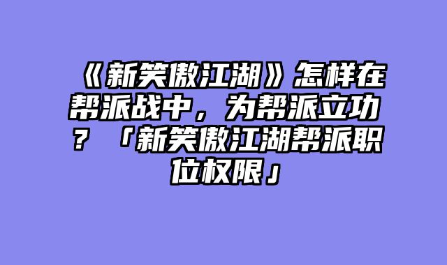 《新笑傲江湖》怎样在帮派战中,为帮派立功?「新笑傲江湖帮派职位权限」