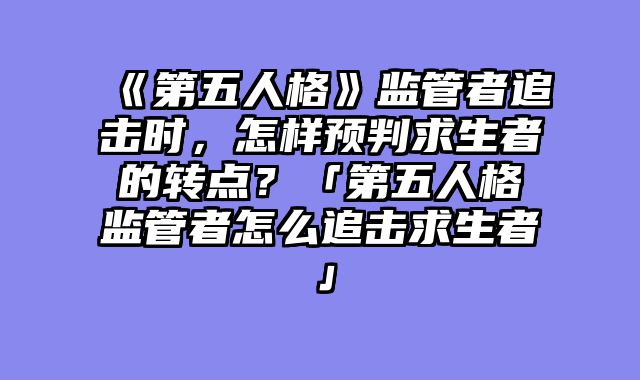 《第五人格》监管者追击时，怎样预判求生者的转点？「第五人格监管者怎么追击求生者」