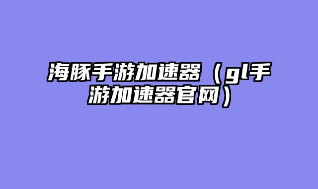 海豚手游加速器(gl手游加速器官网)