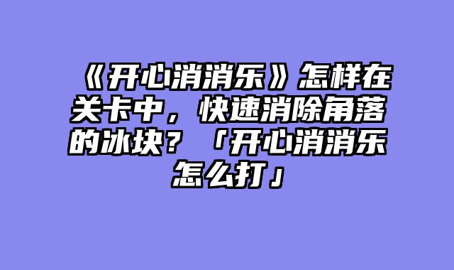 《开心消消乐》怎样在关卡中,快速消除角落的冰块?「开心消消乐怎么打」