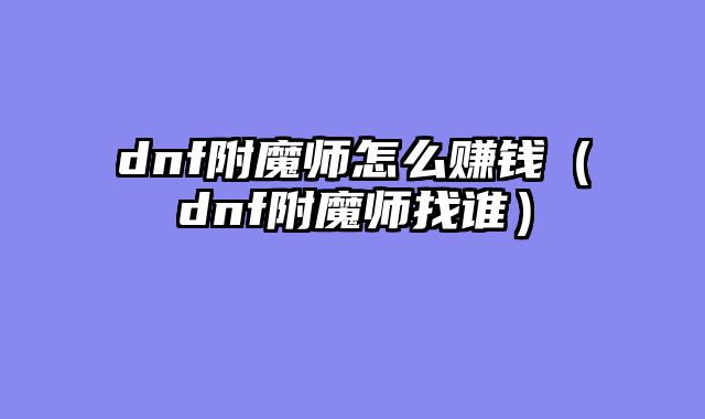dnf附魔师怎么赚钱(dnf附魔师找谁)