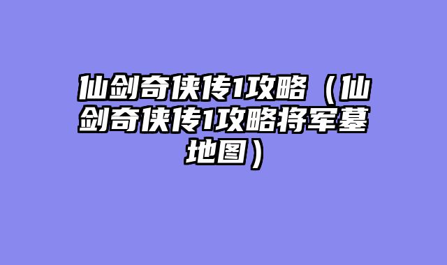 仙剑奇侠传1攻略(仙剑奇侠传1攻略将军墓地图)