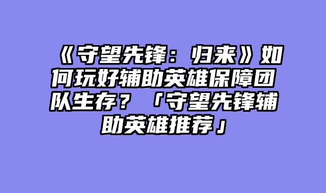 《守望先锋:归来》如何玩好辅助英雄保障团队生存?「守望先锋辅助英雄推荐」