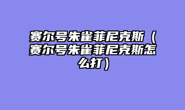 赛尔号朱雀菲尼克斯(赛尔号朱雀菲尼克斯怎么打)