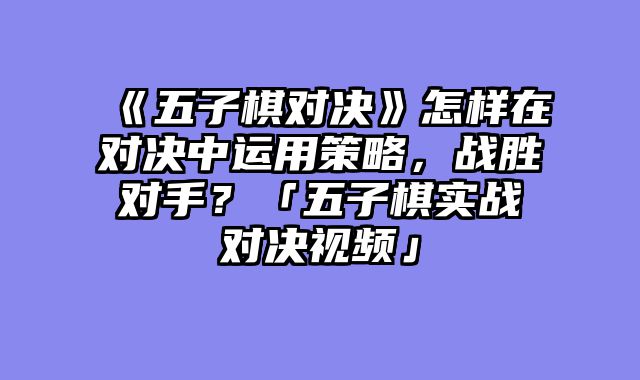 《五子棋对决》怎样在对决中运用策略,战胜对手?「五子棋实战对决视频」