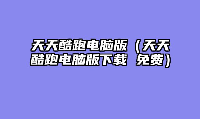 天天酷跑电脑版（天天酷跑电脑版下载 免费）