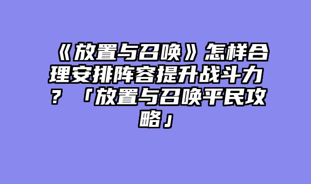 《放置与召唤》怎样合理安排阵容提升战斗力？「放置与召唤平民攻略」