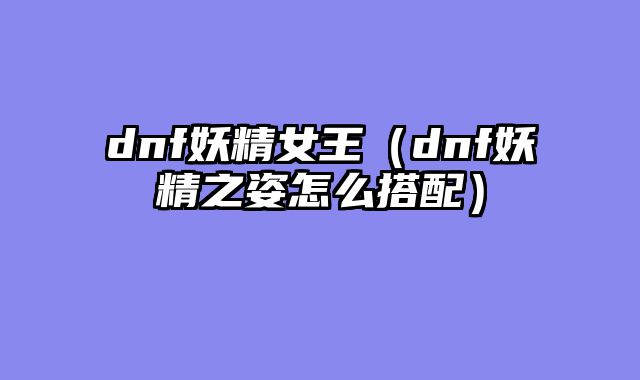 dnf妖精女王（dnf妖精之姿怎么搭配）