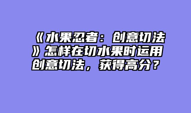 《水果忍者：创意切法》怎样在切水果时运用创意切法，获得高分？