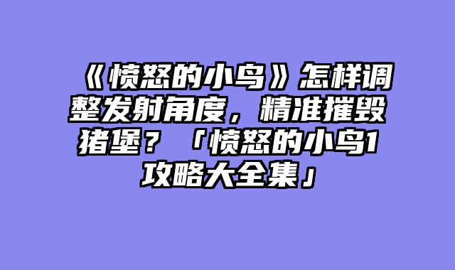 《愤怒的小鸟》怎样调整发射角度,精准摧毁猪堡?「愤怒的小鸟1攻略大全集」