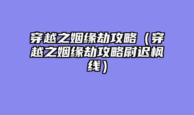 穿越之姻缘劫攻略(穿越之姻缘劫攻略尉迟枫线)