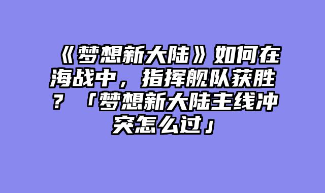 《梦想新大陆》如何在海战中,指挥舰队获胜?「梦想新大陆主线冲突怎么过」
