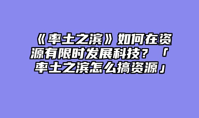 《率土之滨》如何在资源有限时发展科技?「率土之滨怎么搞资源」