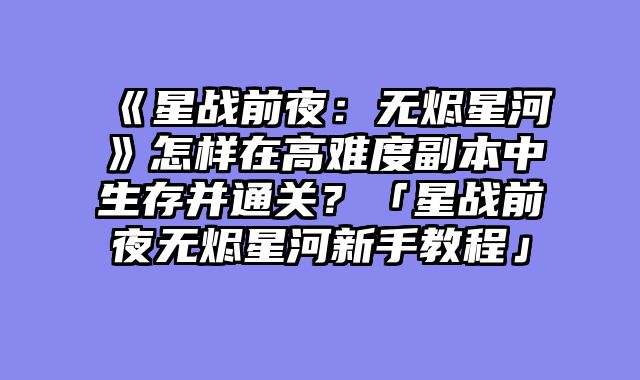 《星战前夜:无烬星河》怎样在高难度副本中生存并通关?「星战前夜无烬星河新手教程」