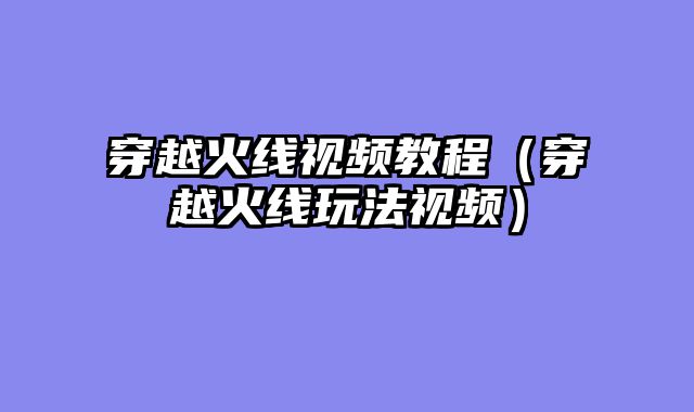 穿越火线视频教程（穿越火线玩法视频）