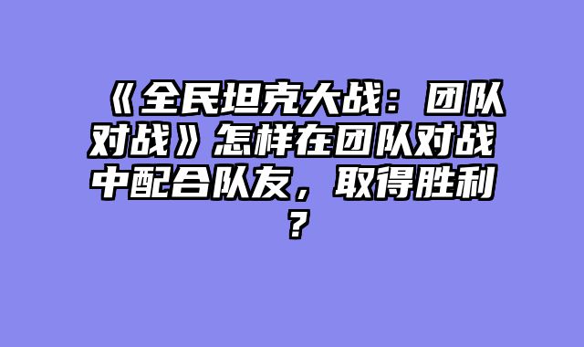 《全民坦克大战:团队对战》怎样在团队对战中配合队友,取得胜利?