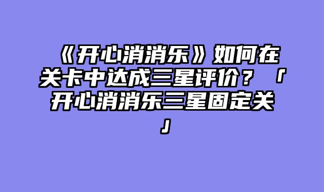《开心消消乐》如何在关卡中达成三星评价？「开心消消乐三星固定关」