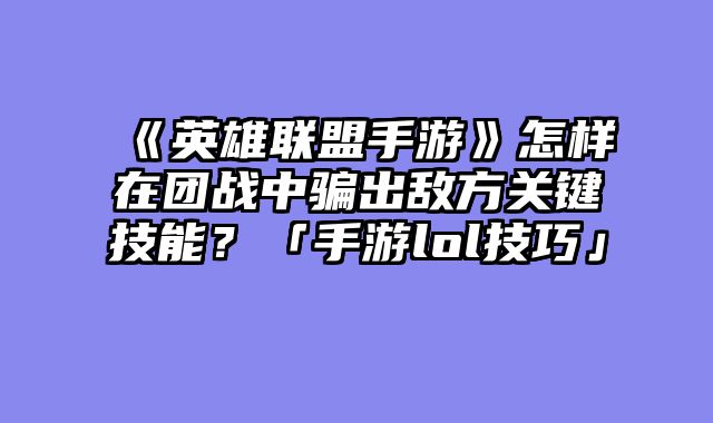 《英雄联盟手游》怎样在团战中骗出敌方关键技能?「手游lol技巧」