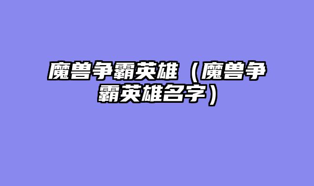 魔兽争霸英雄（魔兽争霸英雄名字）