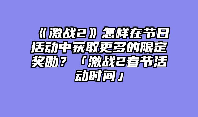 《激战2》怎样在节日活动中获取更多的限定奖励？「激战2春节活动时间」