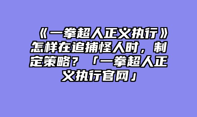 《一拳超人正义执行》怎样在追捕怪人时,制定策略?「一拳超人正义执行官网」