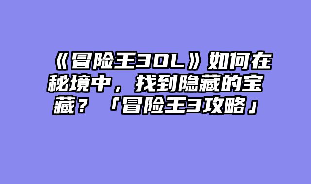 《冒险王3OL》如何在秘境中,找到隐藏的宝藏?「冒险王3攻略」