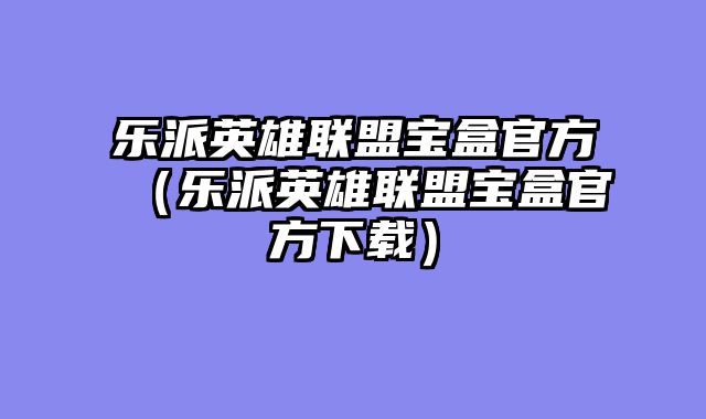 乐派英雄联盟宝盒官方（乐派英雄联盟宝盒官方下载）