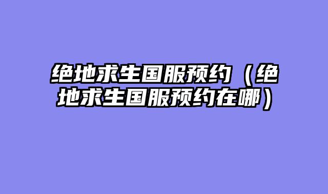 绝地求生国服预约(绝地求生国服预约在哪)