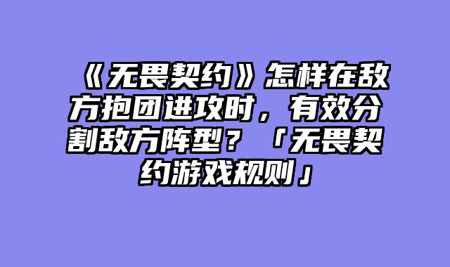 《无畏契约》怎样在敌方抱团进攻时,有效分割敌方阵型?「无畏契约游戏规则」