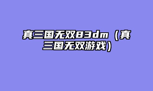 真三国无双83dm(真三国无双游戏)