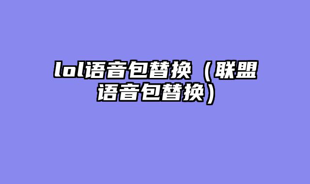 lol语音包替换（联盟语音包替换）