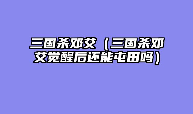 三国杀邓艾（三国杀邓艾觉醒后还能屯田吗）