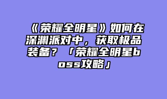 《荣耀全明星》如何在深渊派对中，获取极品装备？「荣耀全明星boss攻略」