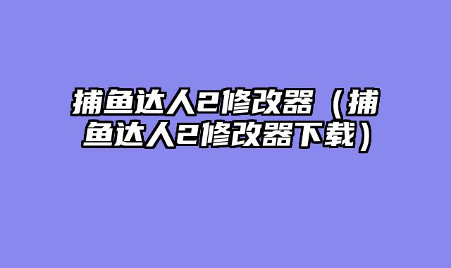 捕鱼达人2修改器（捕鱼达人2修改器下载）