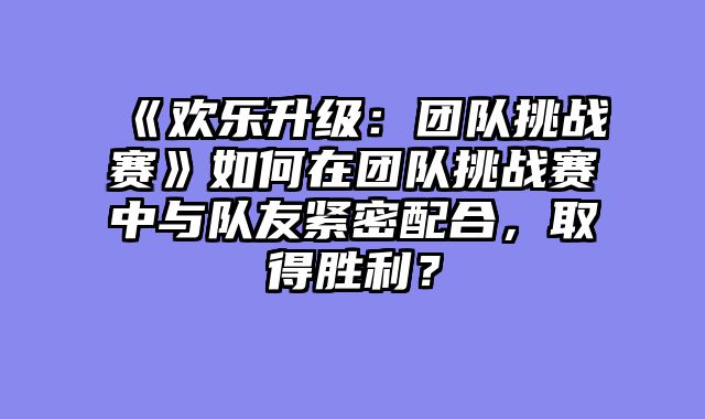 《欢乐升级:团队挑战赛》如何在团队挑战赛中与队友紧密配合,取得胜利?