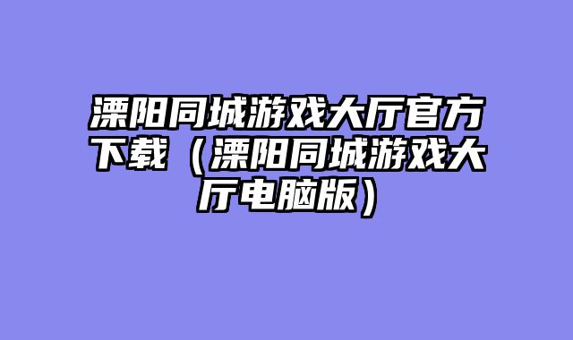 溧阳同城游戏大厅官方下载（溧阳同城游戏大厅电脑版）