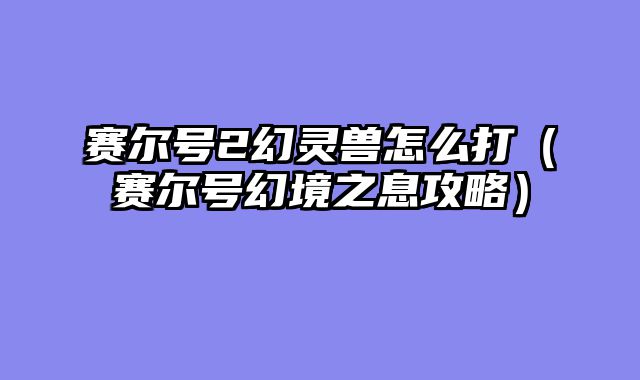 赛尔号2幻灵兽怎么打(赛尔号幻境之息攻略)