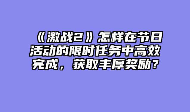 《激战2》怎样在节日活动的限时任务中高效完成,获取丰厚奖励?