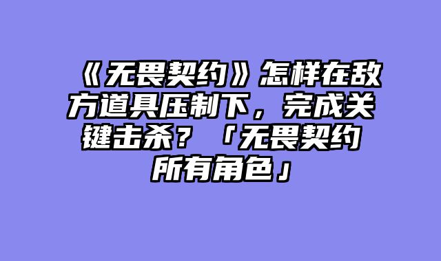 《无畏契约》怎样在敌方道具压制下,完成关键击杀?「无畏契约所有角色」