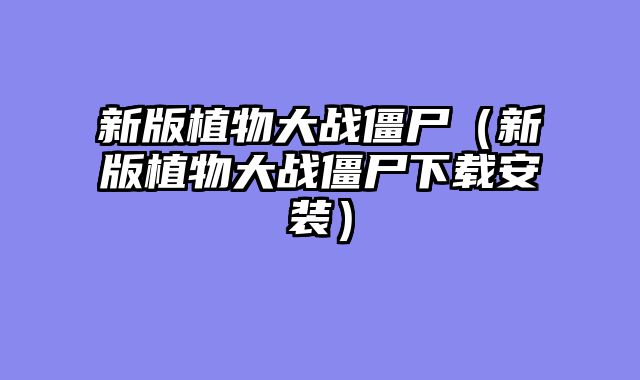 新版植物大战僵尸（新版植物大战僵尸下载安装）