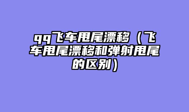 qq飞车甩尾漂移(飞车甩尾漂移和弹射甩尾的区别)