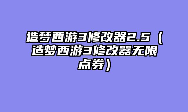造梦西游3修改器2.5(造梦西游3修改器无限点券)