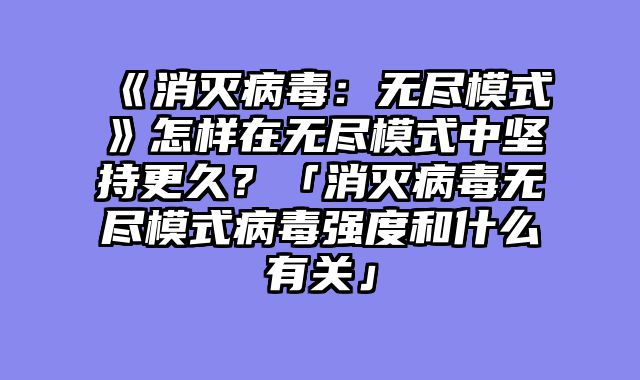 《消灭病毒:无尽模式》怎样在无尽模式中坚持更久?「消灭病毒无尽模式病毒强度和什么有关」