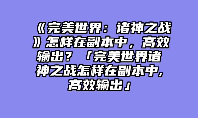 《完美世界：诸神之战》怎样在副本中，高效输出？「完美世界诸神之战怎样在副本中,高效输出」