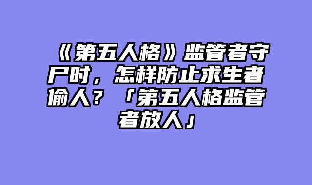 《第五人格》监管者守尸时,怎样防止求生者偷人?「第五人格监管者放人」