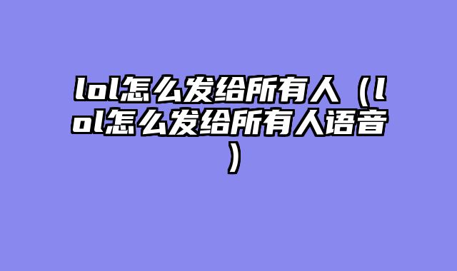 lol怎么发给所有人(lol怎么发给所有人语音)