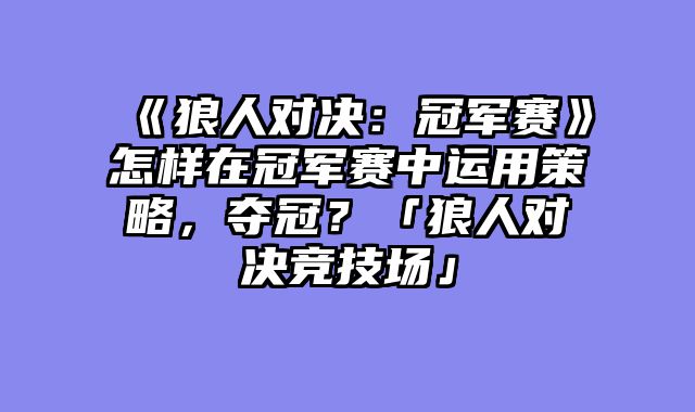 《狼人对决:冠军赛》怎样在冠军赛中运用策略,夺冠?「狼人对决竞技场」