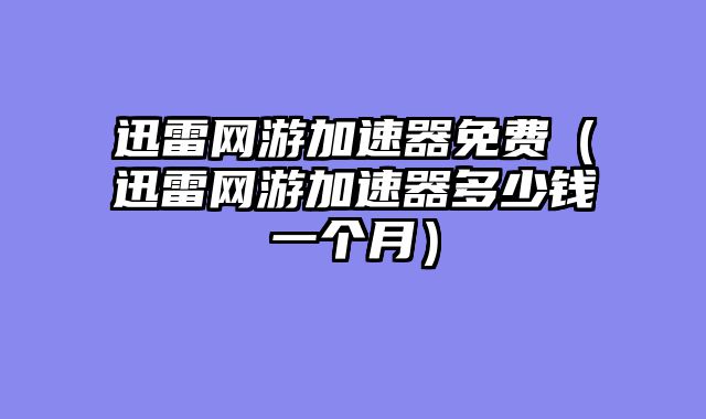 迅雷网游加速器免费（迅雷网游加速器多少钱一个月）
